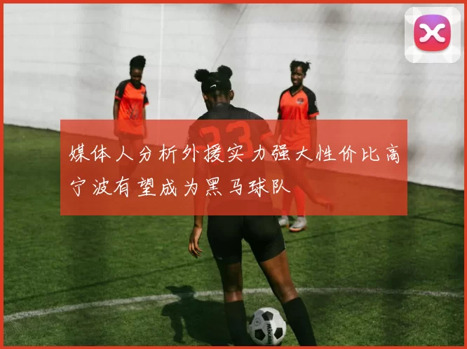 媒体人分析外援实力强大性价比高宁波有望成为黑马球队