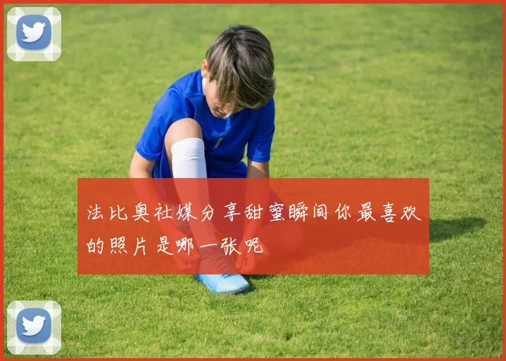 法比奥社媒分享甜蜜瞬间你最喜欢的照片是哪一张呢