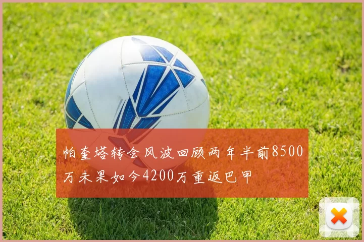 帕奎塔转会风波回顾两年半前8500万未果如今4200万重返巴甲