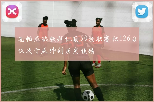 孔帕尼执教拜仁前50场联赛积126分仅次于瓜帅创历史佳绩