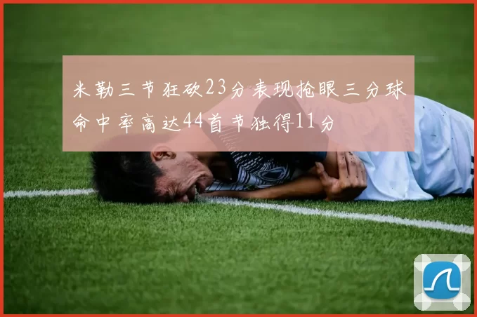 米勒三节狂砍23分表现抢眼三分球命中率高达44首节独得11分