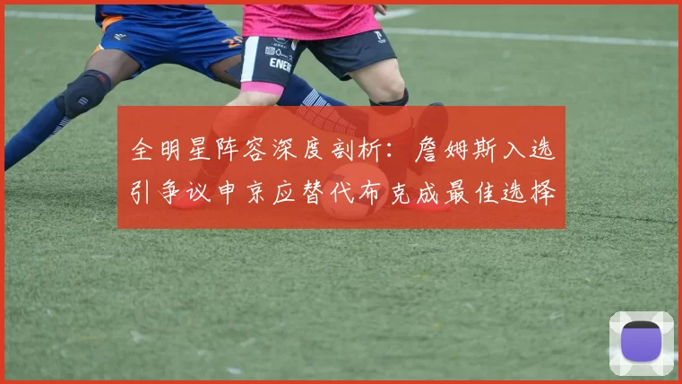 全明星阵容深度剖析：詹姆斯入选引争议申京应替代布克成最佳选择