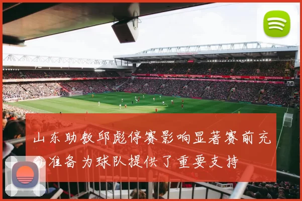 山东助教邱彪停赛影响显著赛前充分准备为球队提供了重要支持