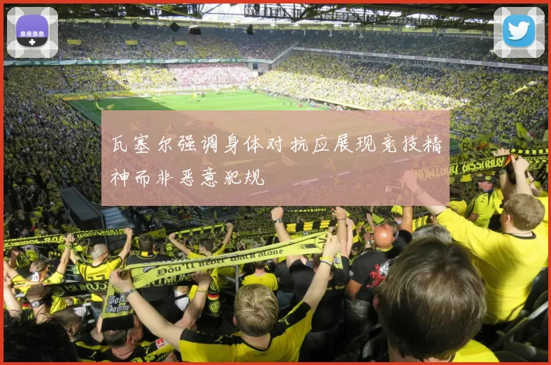 瓦塞尔强调身体对抗应展现竞技精神而非恶意犯规