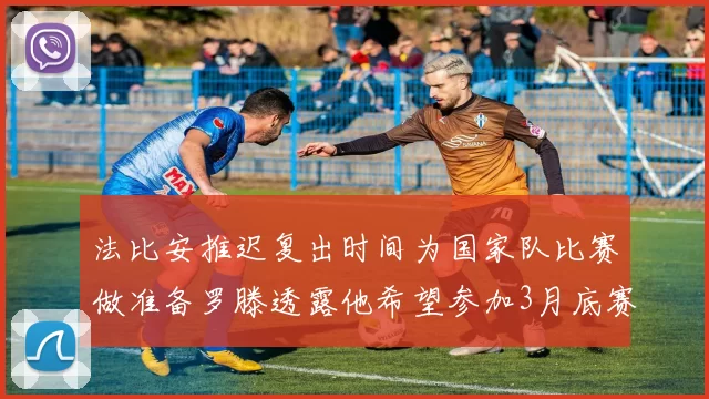法比安推迟复出时间为国家队比赛做准备罗滕透露他希望参加3月底赛事