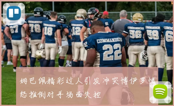 姆巴佩精彩过人引发冲突博伊罗愤怒推倒对手场面失控