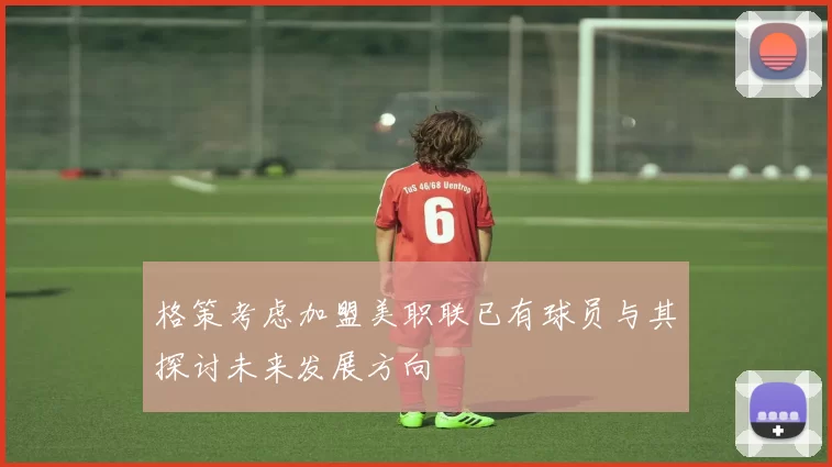 格策考虑加盟美职联已有球员与其探讨未来发展方向