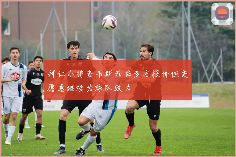 拜仁小将查韦斯面临多方报价但更愿意继续为球队效力