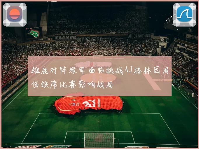 雄鹿对阵绿军面临挑战AJ格林因肩伤缺席比赛影响战局
