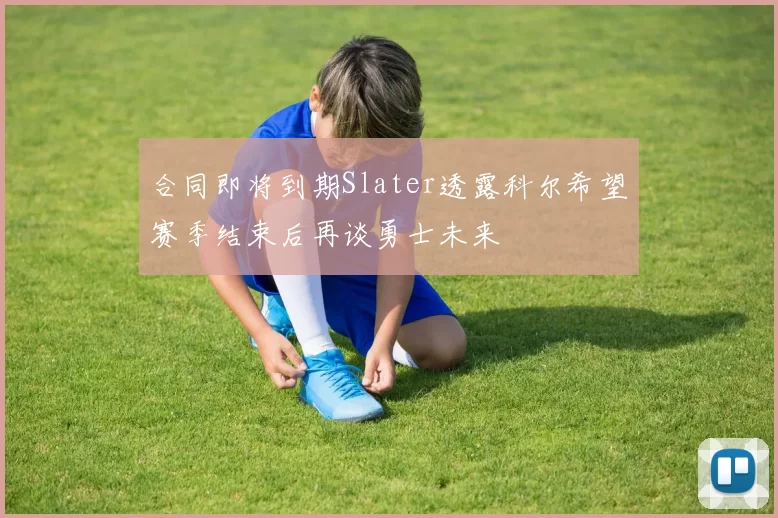 合同即将到期Slater透露科尔希望赛季结束后再谈勇士未来