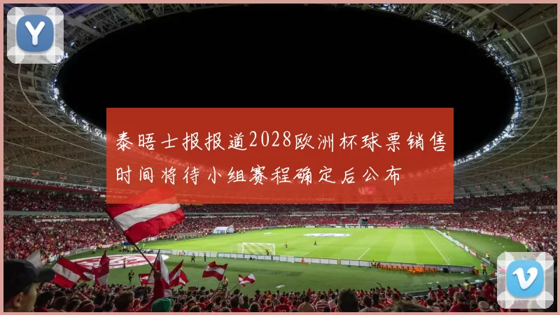 泰晤士报报道2028欧洲杯球票销售时间将待小组赛程确定后公布