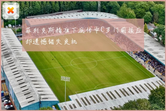 菲利克斯精准下底传中C罗门前接应却遗憾错失良机