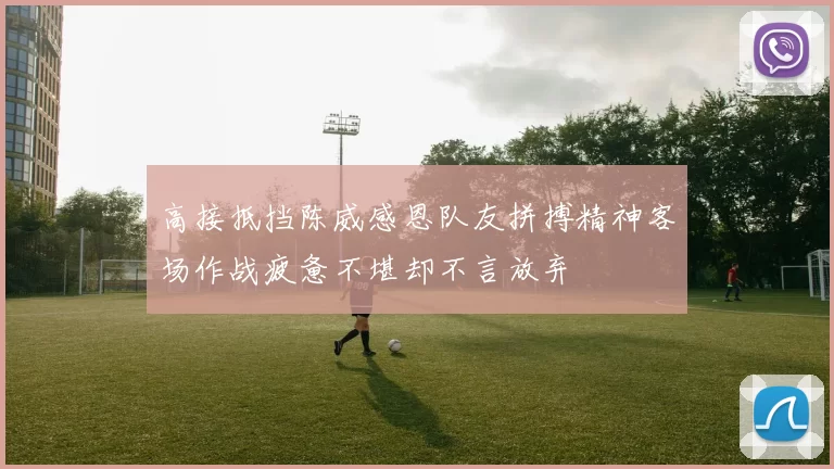 高接抵挡陈威感恩队友拼搏精神客场作战疲惫不堪却不言放弃