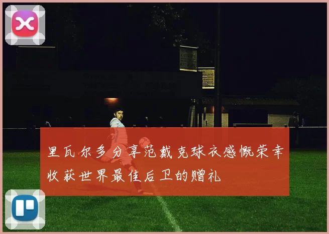 里瓦尔多分享范戴克球衣感慨荣幸收获世界最佳后卫的赠礼