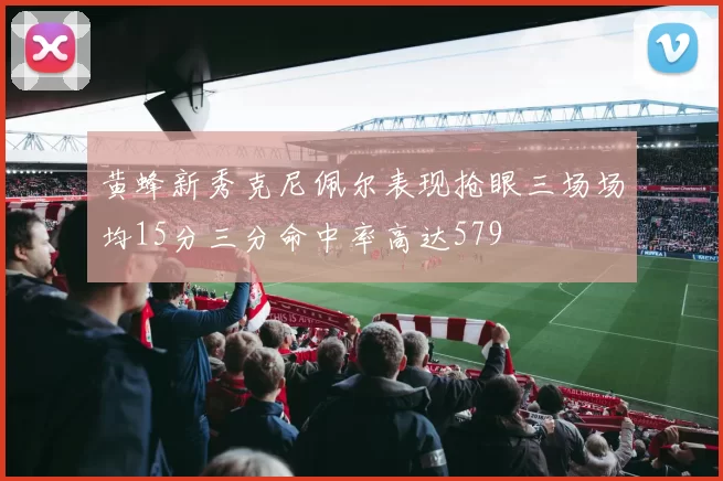 黄蜂新秀克尼佩尔表现抢眼三场场均15分三分命中率高达579