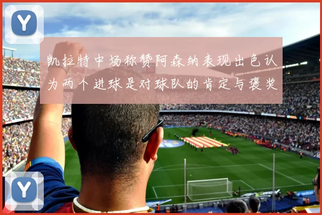 凯拉特中场称赞阿森纳表现出色认为两个进球是对球队的肯定与褒奖