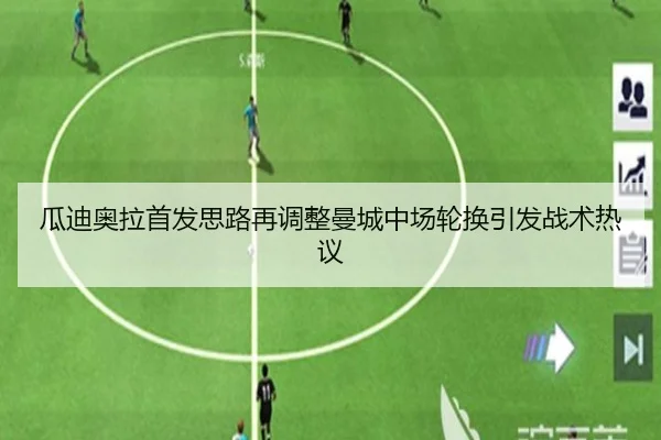 瓜迪奥拉首发思路再调整曼城中场轮换引发战术热议